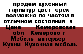 продам кухонный гарнитур,цвет- орех, возможно по частям в отличном состоянии. в  › Цена ­ - - Кемеровская обл., Кемерово г. Мебель, интерьер » Кухни. Кухонная мебель   